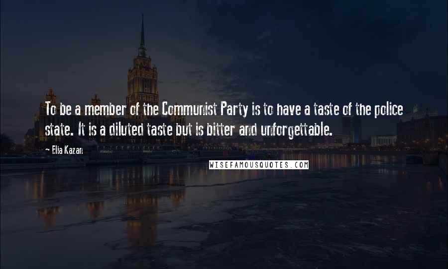 Elia Kazan Quotes: To be a member of the Communist Party is to have a taste of the police state. It is a diluted taste but is bitter and unforgettable.