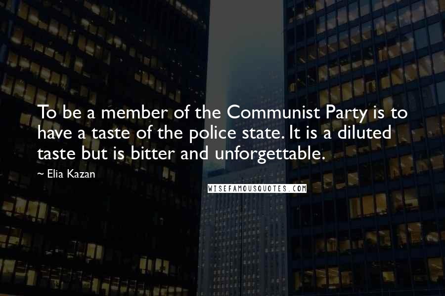 Elia Kazan Quotes: To be a member of the Communist Party is to have a taste of the police state. It is a diluted taste but is bitter and unforgettable.