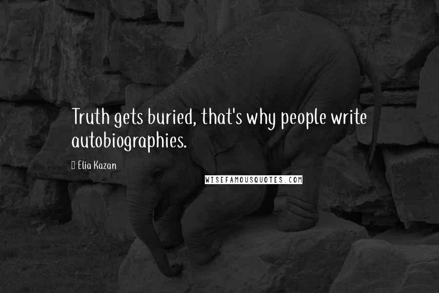 Elia Kazan Quotes: Truth gets buried, that's why people write autobiographies.