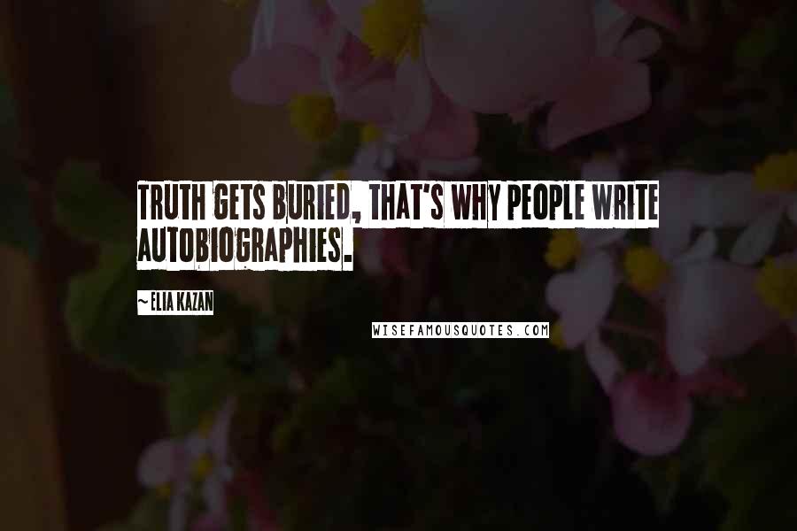 Elia Kazan Quotes: Truth gets buried, that's why people write autobiographies.