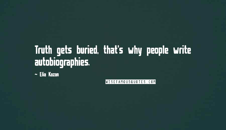 Elia Kazan Quotes: Truth gets buried, that's why people write autobiographies.