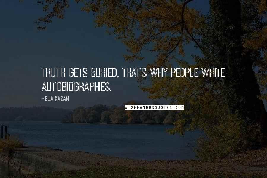 Elia Kazan Quotes: Truth gets buried, that's why people write autobiographies.