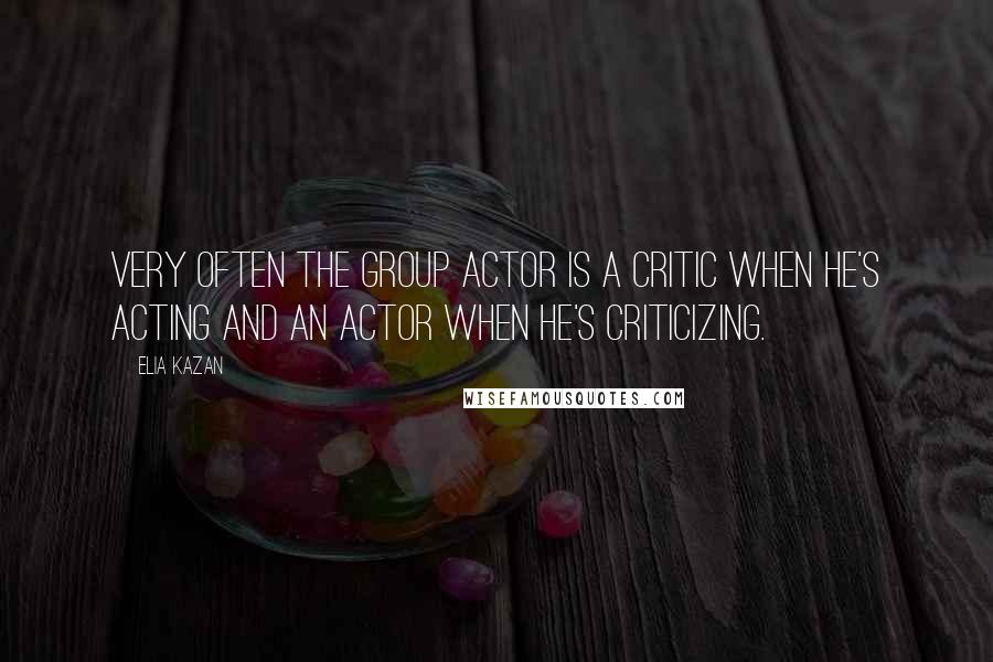 Elia Kazan Quotes: Very often the Group actor is a critic when he's acting and an actor when he's criticizing.