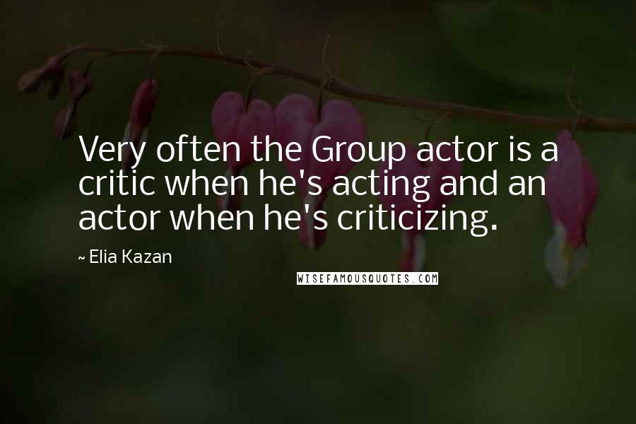 Elia Kazan Quotes: Very often the Group actor is a critic when he's acting and an actor when he's criticizing.