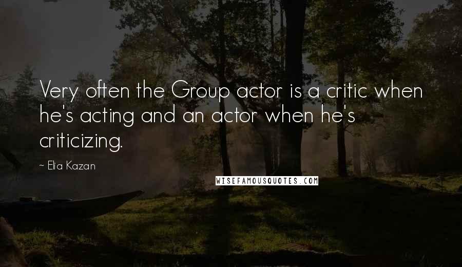 Elia Kazan Quotes: Very often the Group actor is a critic when he's acting and an actor when he's criticizing.