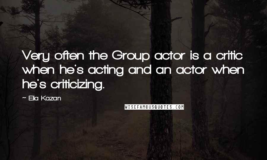 Elia Kazan Quotes: Very often the Group actor is a critic when he's acting and an actor when he's criticizing.