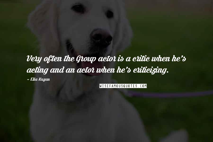 Elia Kazan Quotes: Very often the Group actor is a critic when he's acting and an actor when he's criticizing.