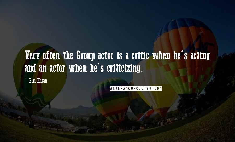 Elia Kazan Quotes: Very often the Group actor is a critic when he's acting and an actor when he's criticizing.