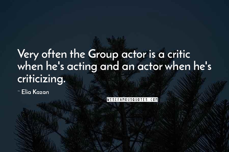 Elia Kazan Quotes: Very often the Group actor is a critic when he's acting and an actor when he's criticizing.