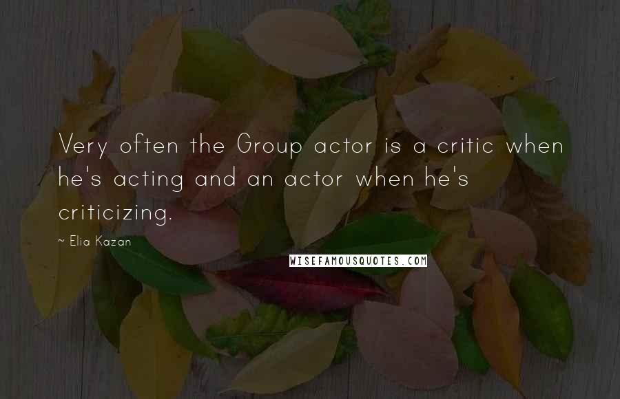 Elia Kazan Quotes: Very often the Group actor is a critic when he's acting and an actor when he's criticizing.
