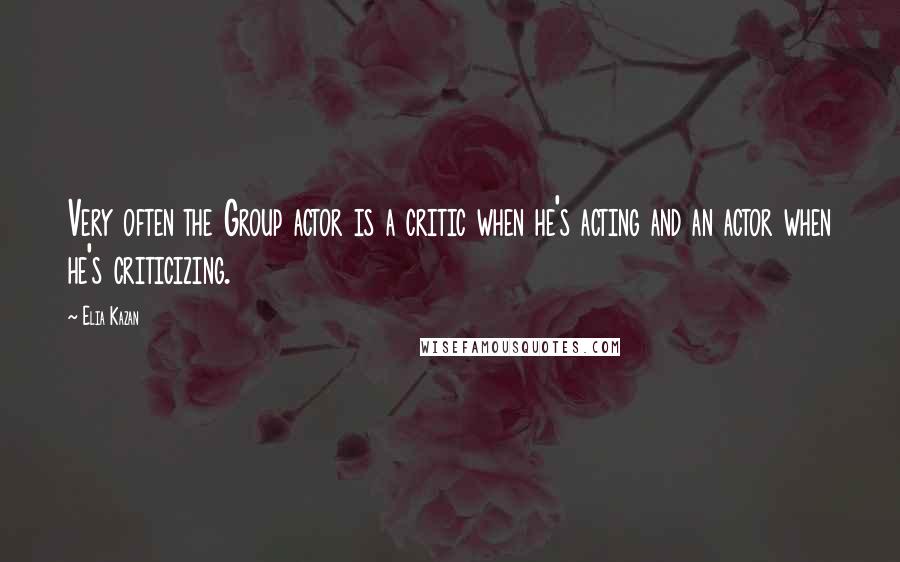 Elia Kazan Quotes: Very often the Group actor is a critic when he's acting and an actor when he's criticizing.