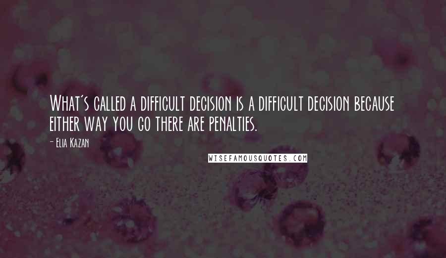 Elia Kazan Quotes: What's called a difficult decision is a difficult decision because either way you go there are penalties.