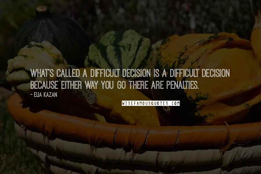 Elia Kazan Quotes: What's called a difficult decision is a difficult decision because either way you go there are penalties.