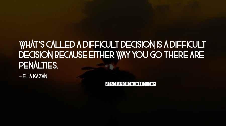 Elia Kazan Quotes: What's called a difficult decision is a difficult decision because either way you go there are penalties.