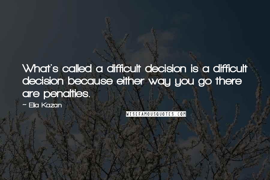 Elia Kazan Quotes: What's called a difficult decision is a difficult decision because either way you go there are penalties.