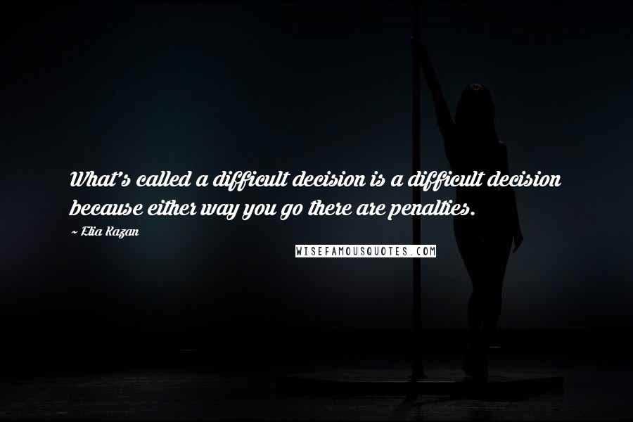 Elia Kazan Quotes: What's called a difficult decision is a difficult decision because either way you go there are penalties.