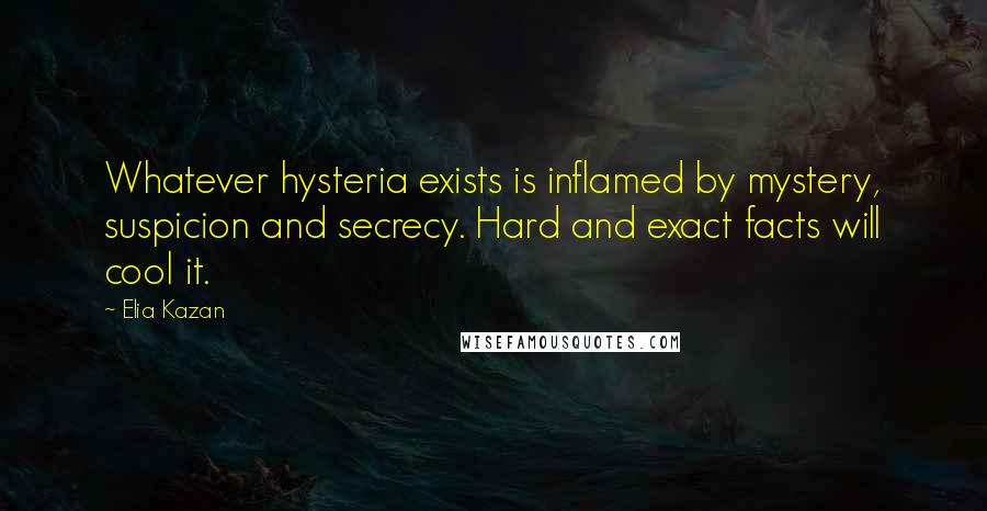 Elia Kazan Quotes: Whatever hysteria exists is inflamed by mystery, suspicion and secrecy. Hard and exact facts will cool it.