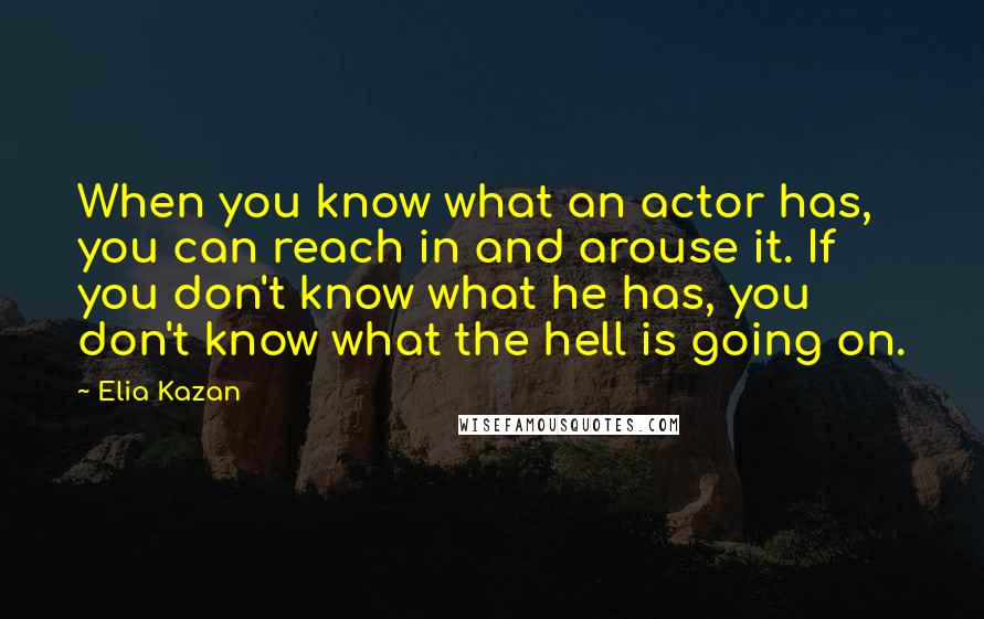 Elia Kazan Quotes: When you know what an actor has, you can reach in and arouse it. If you don't know what he has, you don't know what the hell is going on.