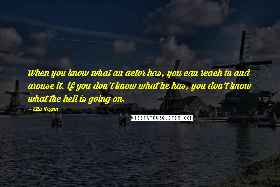 Elia Kazan Quotes: When you know what an actor has, you can reach in and arouse it. If you don't know what he has, you don't know what the hell is going on.