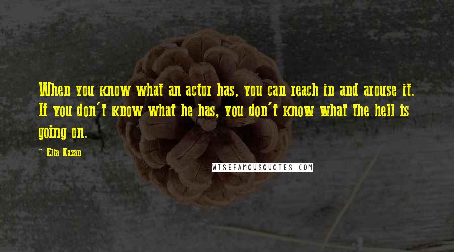 Elia Kazan Quotes: When you know what an actor has, you can reach in and arouse it. If you don't know what he has, you don't know what the hell is going on.