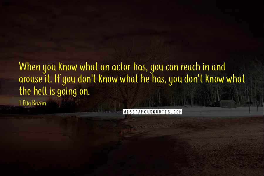 Elia Kazan Quotes: When you know what an actor has, you can reach in and arouse it. If you don't know what he has, you don't know what the hell is going on.