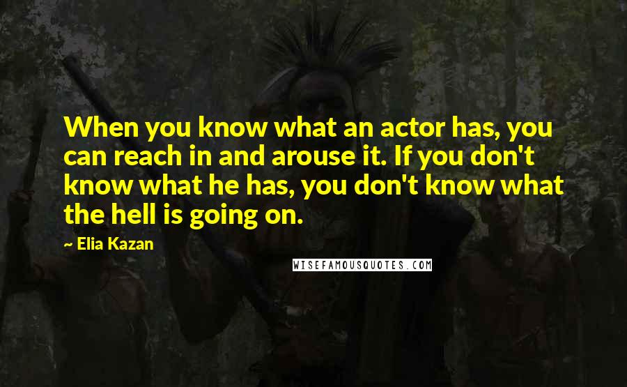 Elia Kazan Quotes: When you know what an actor has, you can reach in and arouse it. If you don't know what he has, you don't know what the hell is going on.