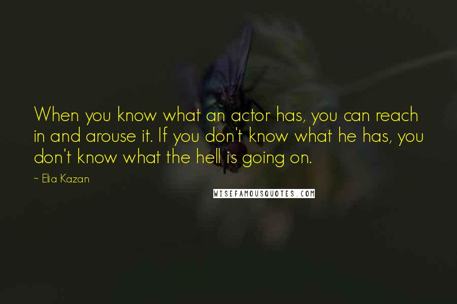 Elia Kazan Quotes: When you know what an actor has, you can reach in and arouse it. If you don't know what he has, you don't know what the hell is going on.