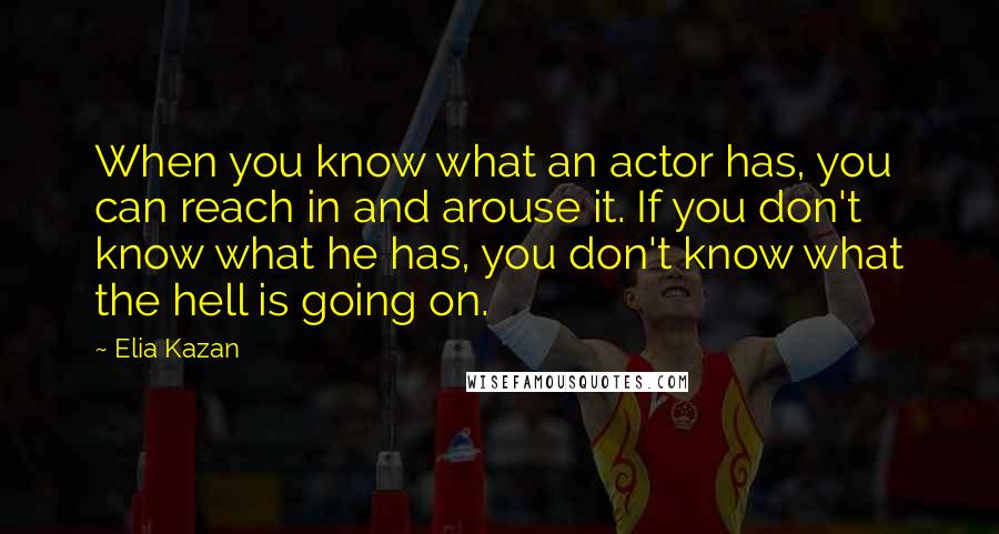 Elia Kazan Quotes: When you know what an actor has, you can reach in and arouse it. If you don't know what he has, you don't know what the hell is going on.