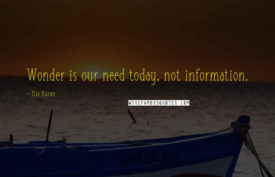 Elia Kazan Quotes: Wonder is our need today, not information.