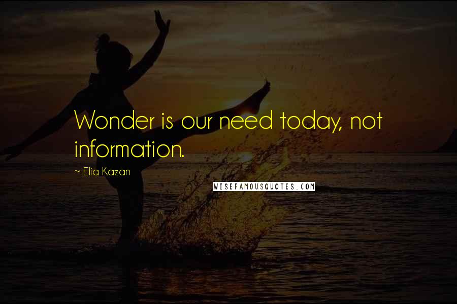 Elia Kazan Quotes: Wonder is our need today, not information.