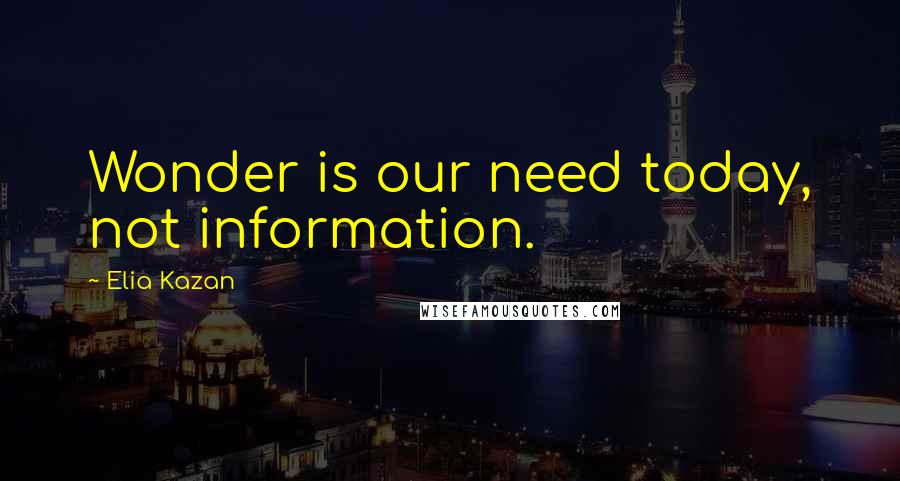 Elia Kazan Quotes: Wonder is our need today, not information.