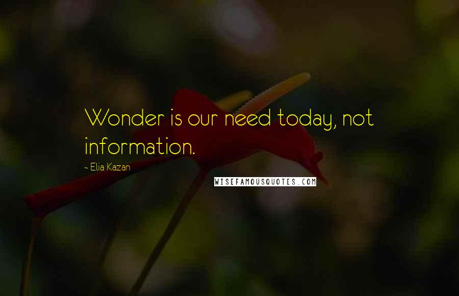 Elia Kazan Quotes: Wonder is our need today, not information.
