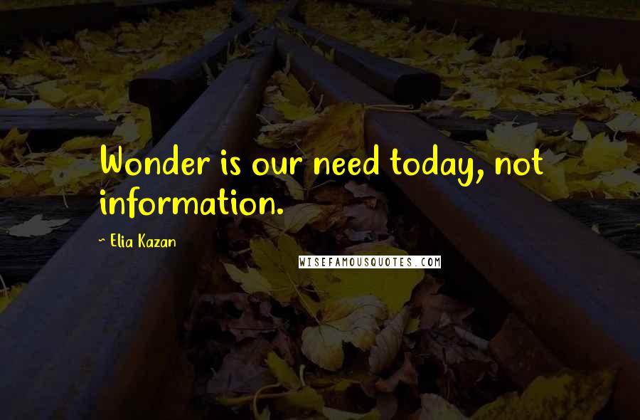 Elia Kazan Quotes: Wonder is our need today, not information.