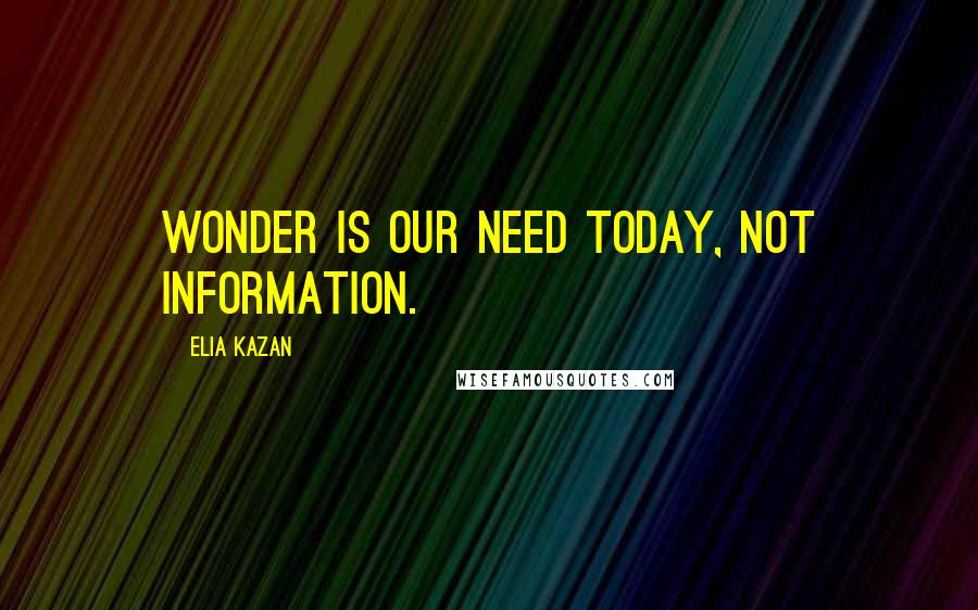 Elia Kazan Quotes: Wonder is our need today, not information.