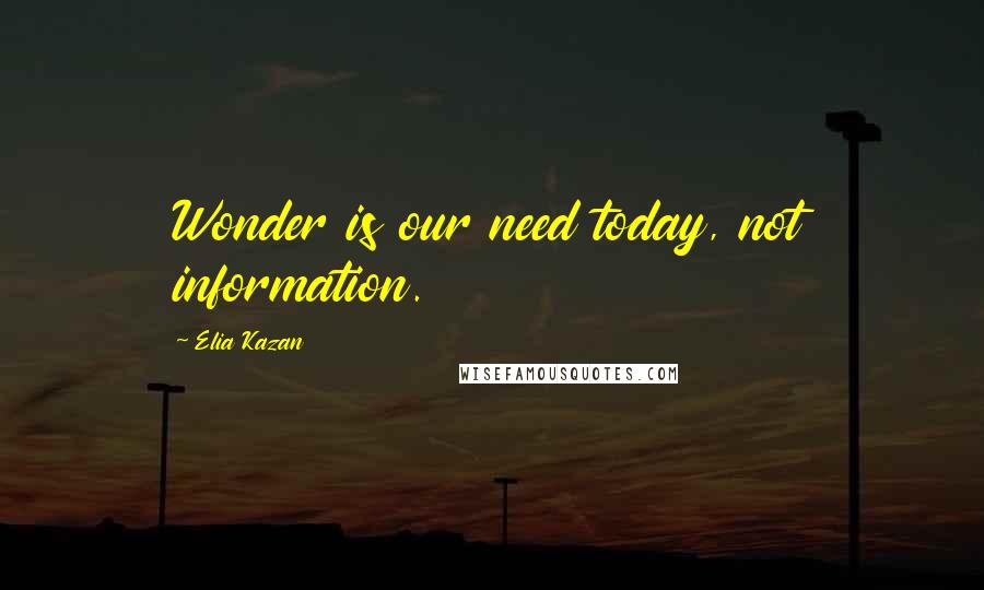 Elia Kazan Quotes: Wonder is our need today, not information.