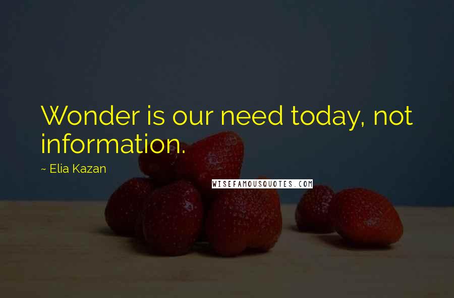 Elia Kazan Quotes: Wonder is our need today, not information.