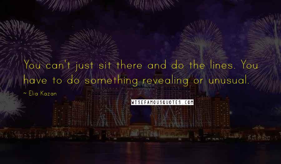 Elia Kazan Quotes: You can't just sit there and do the lines. You have to do something revealing or unusual.