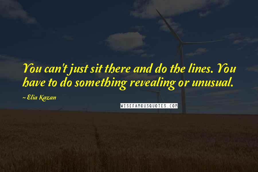 Elia Kazan Quotes: You can't just sit there and do the lines. You have to do something revealing or unusual.