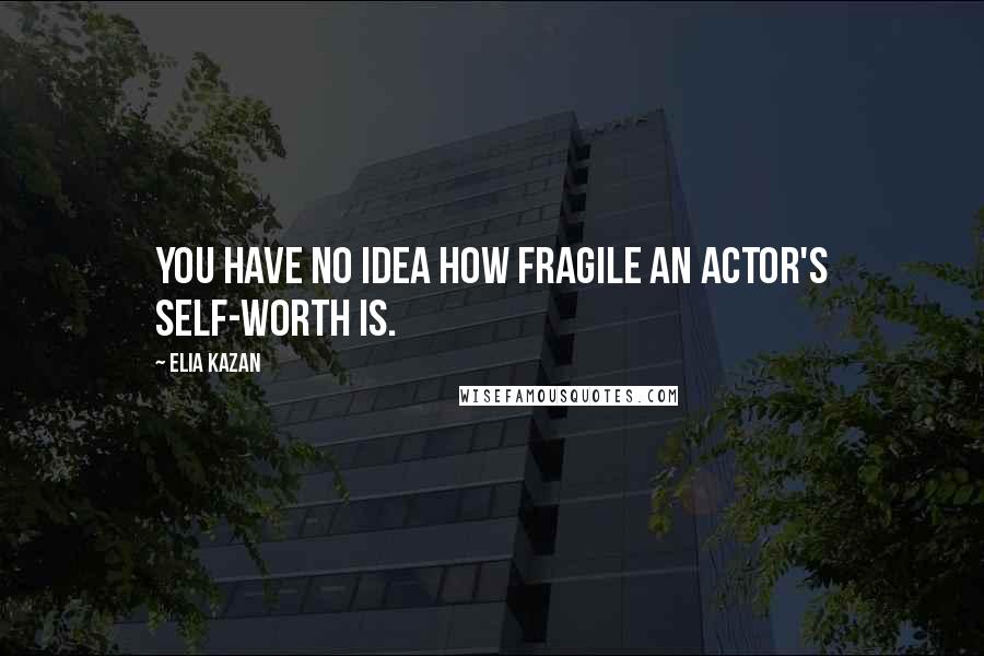 Elia Kazan Quotes: You have no idea how fragile an actor's self-worth is.