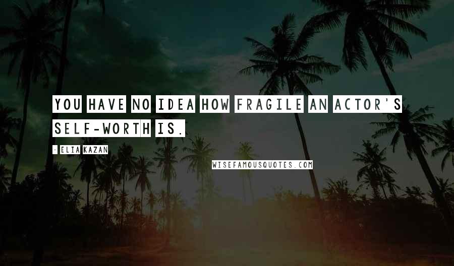 Elia Kazan Quotes: You have no idea how fragile an actor's self-worth is.