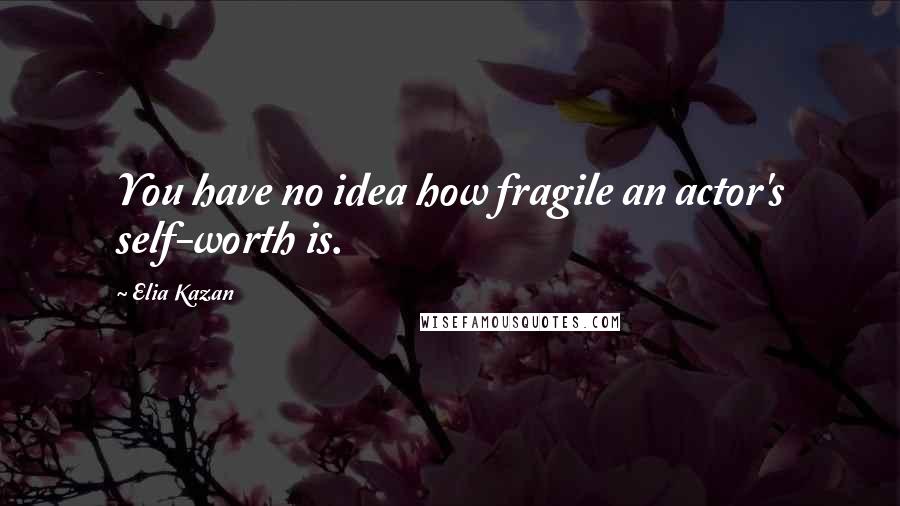 Elia Kazan Quotes: You have no idea how fragile an actor's self-worth is.