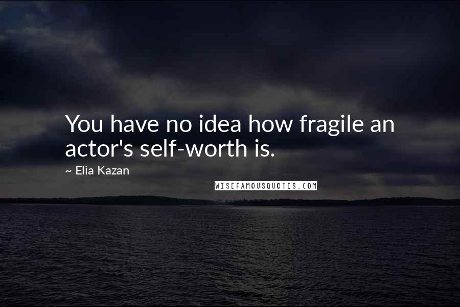 Elia Kazan Quotes: You have no idea how fragile an actor's self-worth is.