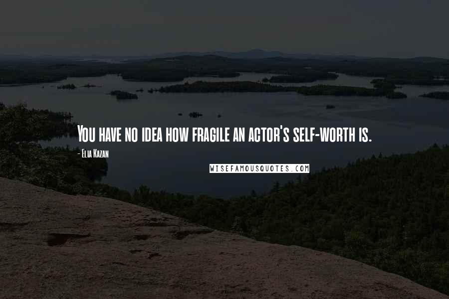 Elia Kazan Quotes: You have no idea how fragile an actor's self-worth is.