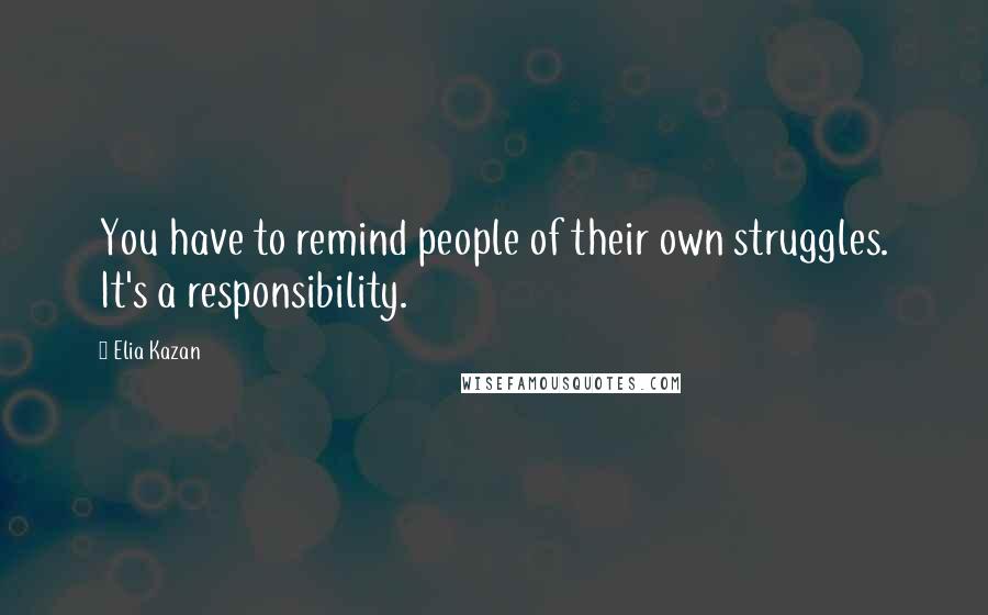 Elia Kazan Quotes: You have to remind people of their own struggles. It's a responsibility.