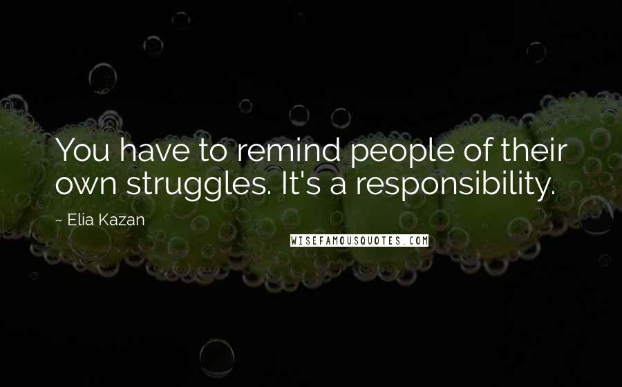 Elia Kazan Quotes: You have to remind people of their own struggles. It's a responsibility.