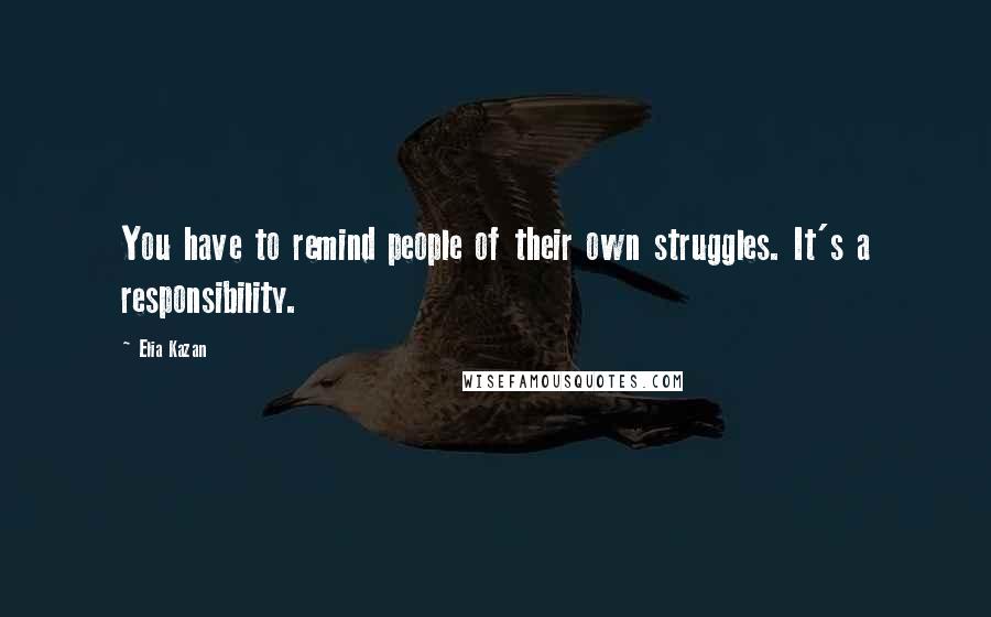 Elia Kazan Quotes: You have to remind people of their own struggles. It's a responsibility.