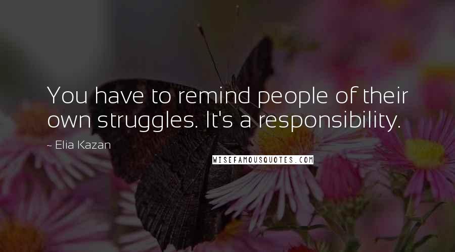 Elia Kazan Quotes: You have to remind people of their own struggles. It's a responsibility.