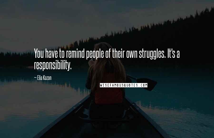 Elia Kazan Quotes: You have to remind people of their own struggles. It's a responsibility.