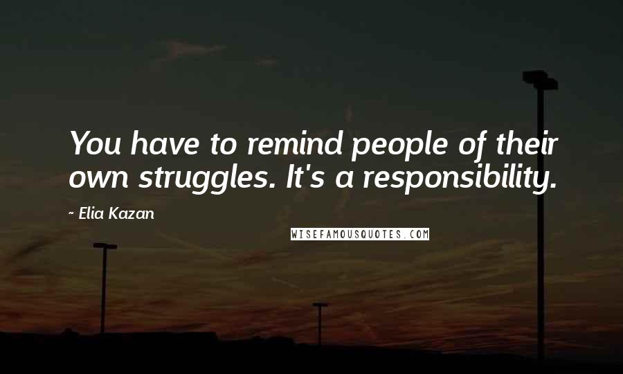 Elia Kazan Quotes: You have to remind people of their own struggles. It's a responsibility.