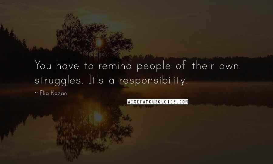 Elia Kazan Quotes: You have to remind people of their own struggles. It's a responsibility.